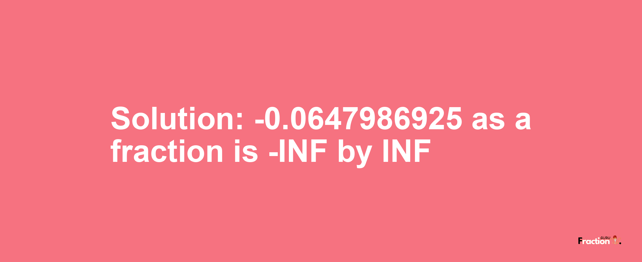 Solution:-0.0647986925 as a fraction is -INF/INF